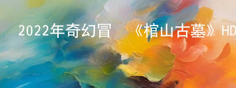 白霍的個人主頁,2022年奇幻冒險《棺山古墓》HD國語中字迅雷下載_深夜電影